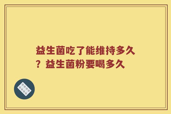 益生菌吃了能维持多久？益生菌粉要喝多久