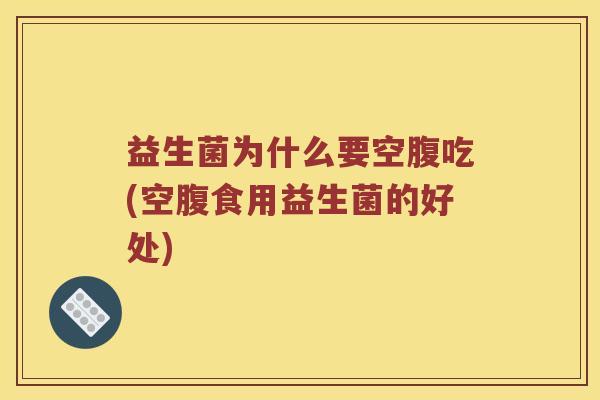 益生菌为什么要空腹吃(空腹食用益生菌的好处)