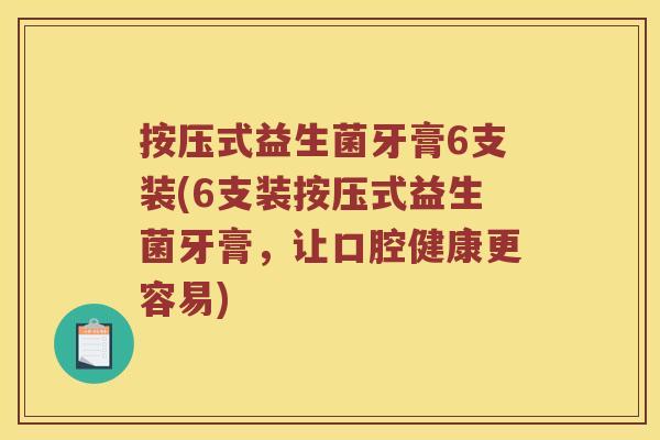 按压式益生菌牙膏6支装(6支装按压式益生菌牙膏，让口腔健康更容易)