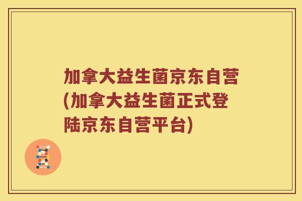 加拿大益生菌京东自营(加拿大益生菌正式登陆京东自营平台)