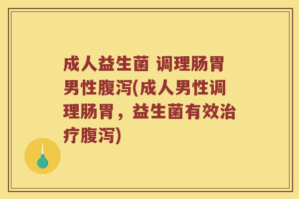成人益生菌 调理肠胃男性腹泻(成人男性调理肠胃，益生菌有效治疗腹泻)