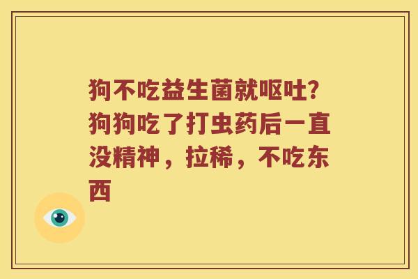 狗不吃益生菌就呕吐？狗狗吃了打虫药后一直没精神，拉稀，不吃东西