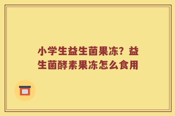 小学生益生菌果冻？益生菌酵素果冻怎么食用