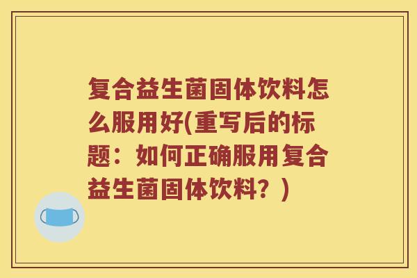 复合益生菌固体饮料怎么服用好(重写后的标题：如何正确服用复合益生菌固体饮料？)