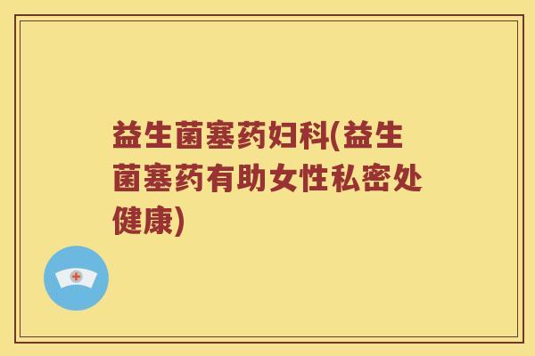 益生菌塞药妇科(益生菌塞药有助女性私密处健康)