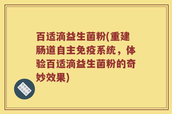 百适滴益生菌粉(重建肠道自主免疫系统，体验百适滴益生菌粉的奇妙效果)