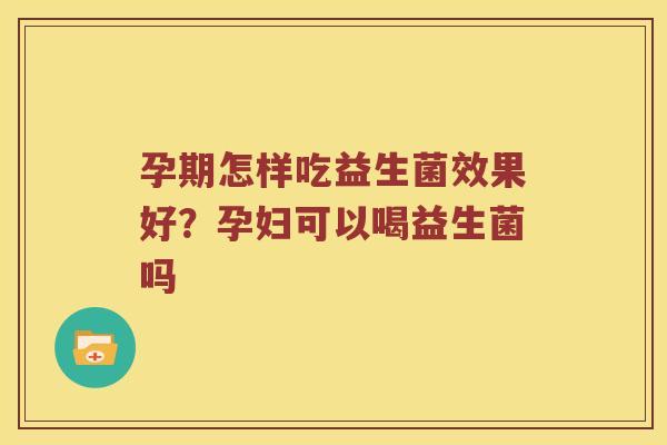 孕期怎样吃益生菌效果好？孕妇可以喝益生菌吗
