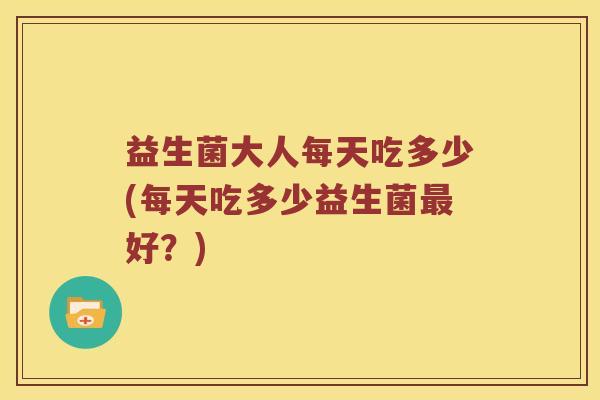益生菌大人每天吃多少(每天吃多少益生菌最好？)