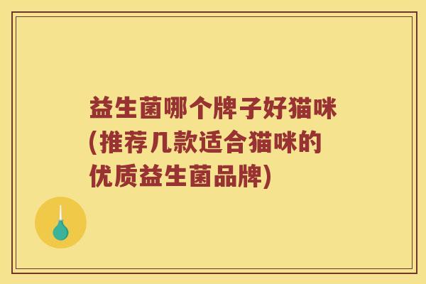 益生菌哪个牌子好猫咪(推荐几款适合猫咪的优质益生菌品牌)