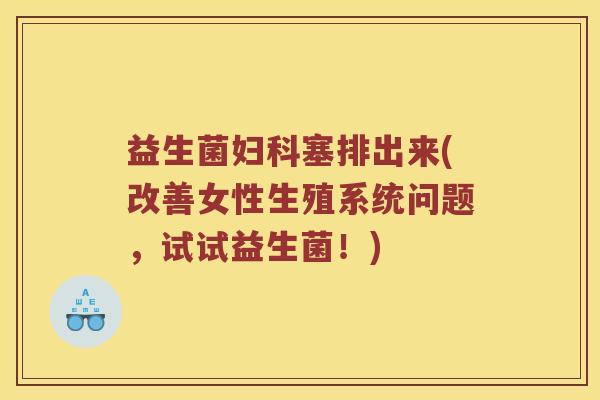 益生菌妇科塞排出来(改善女性生殖系统问题，试试益生菌！)