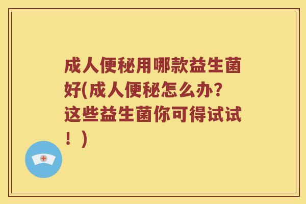 成人便秘用哪款益生菌好(成人便秘怎么办？这些益生菌你可得试试！)