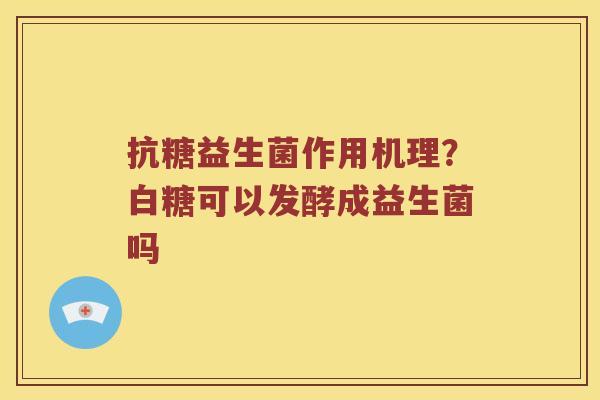 抗糖益生菌作用机理?白糖可以发酵成益生菌吗 抗糖益生菌作用机理?白糖可以发酵成益生菌吗