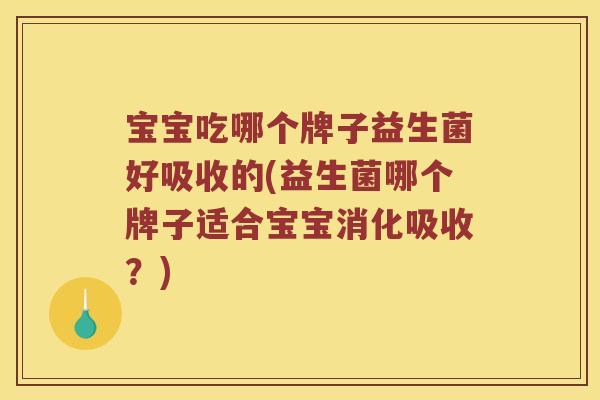 宝宝吃哪个牌子益生菌好吸收的(益生菌哪个牌子适合宝宝消化吸收？)