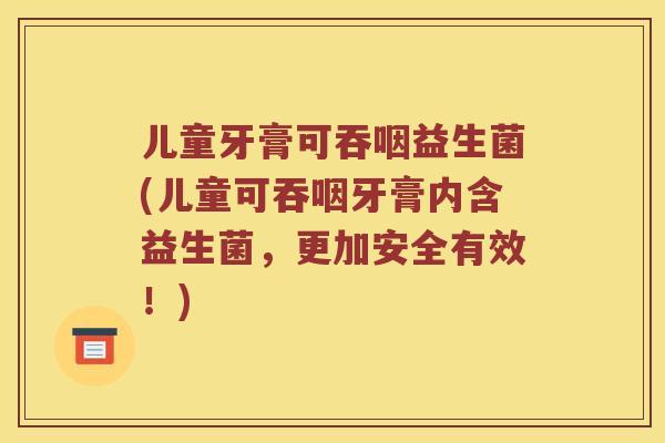 儿童牙膏可吞咽益生菌(儿童可吞咽牙膏内含益生菌,更加安全有效!) 儿童牙膏可吞咽益生菌(儿童可吞咽牙膏内含益生菌,更加安全有效!)
