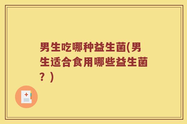男生吃哪种益生菌(男生适合食用哪些益生菌？)