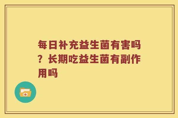 每日补充益生菌有害吗？长期吃益生菌有副作用吗