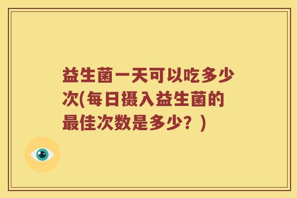 益生菌一天可以吃多少次(每日摄入益生菌的最佳次数是多少？)