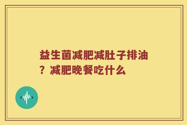 益生菌减肥减肚子排油？减肥晚餐吃什么