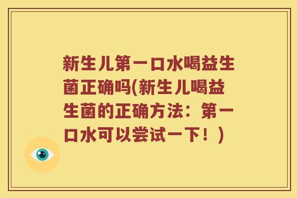 新生儿第一口水喝益生菌正确吗(新生儿喝益生菌的正确方法：第一口水可以尝试一下！)