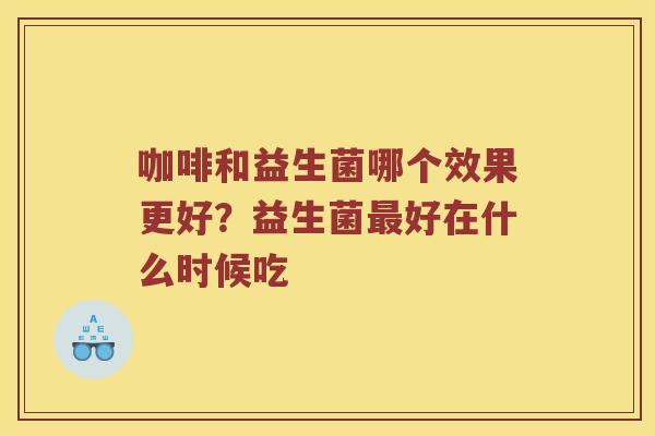 咖啡和益生菌哪个效果更好？益生菌最好在什么时候吃