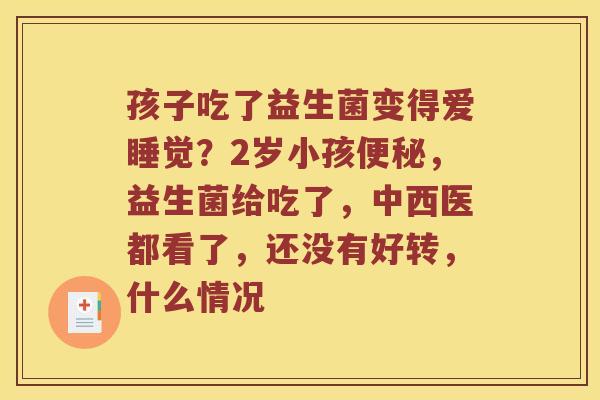 孩子吃了益生菌变得爱睡觉？2岁小孩便秘，益生菌给吃了，中西医都看了，还没有好转，什么情况