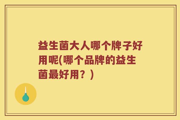 益生菌大人哪个牌子好用呢(哪个品牌的益生菌最好用？)