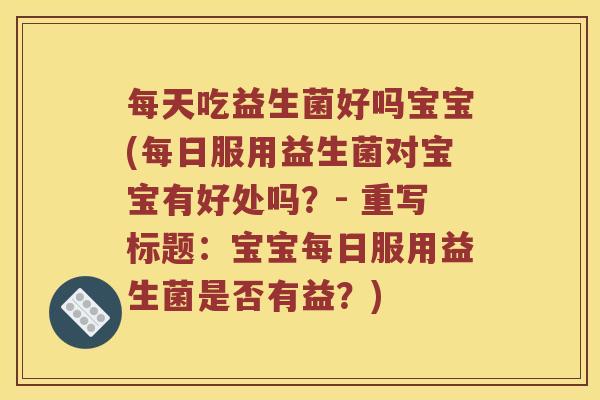 每天吃益生菌好吗宝宝(每日服用益生菌对宝宝有好处吗？- 重写标题：宝宝每日服用益生菌是否有益？)