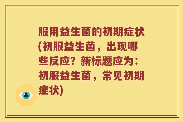 服用益生菌的初期症状(初服益生菌，出现哪些反应？新标题应为：初服益生菌，常见初期症状)