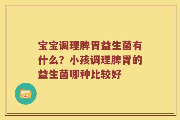 宝宝调理脾胃益生菌有什么？小孩调理脾胃的益生菌哪种比较好