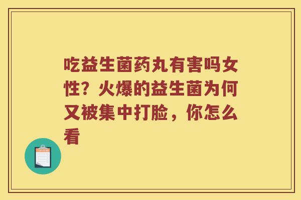 吃益生菌药丸有害吗女性?火爆的益生菌为何又被集中打脸,你怎么看 吃益生菌药丸有害吗女性?火爆的益生菌为何又被集中打脸,你怎么看