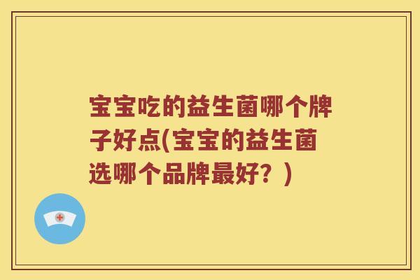 宝宝吃的益生菌哪个牌子好点(宝宝的益生菌选哪个品牌好?) 宝宝吃的益生菌哪个牌子好点(宝宝的益生菌选哪个品牌好?)