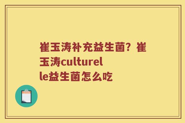 崔玉涛补充益生菌？崔玉涛culturelle益生菌怎么吃