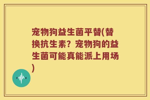 宠物狗益生菌平替(替换抗生素？宠物狗的益生菌可能真能派上用场)