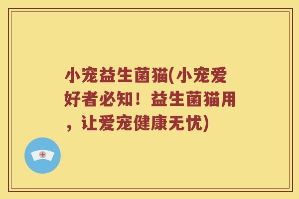 小宠益生菌猫(小宠爱好者必知！益生菌猫用，让爱宠健康无忧)