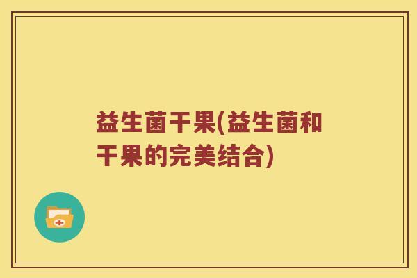 益生菌干果(益生菌和干果的完美结合)