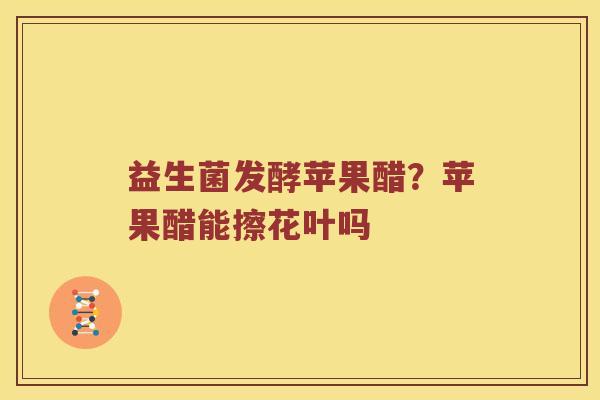 益生菌发酵苹果醋？苹果醋能擦花叶吗