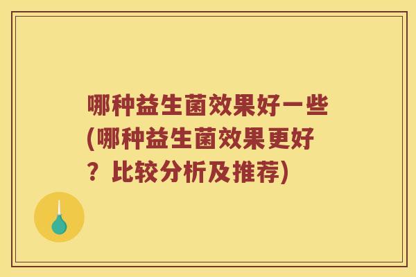 哪种益生菌效果好一些(哪种益生菌效果更好？比较分析及推荐)