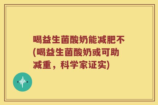 喝益生菌酸奶能减肥不(喝益生菌酸奶或可助减重，科学家证实)