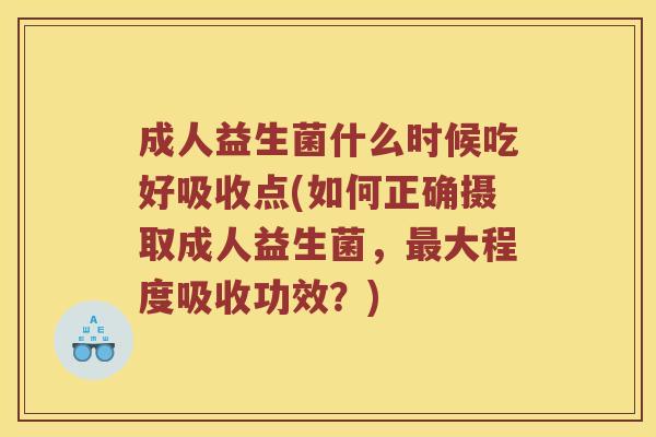 成人益生菌什么时候吃好吸收点(如何正确摄取成人益生菌，最大程度吸收功效？)