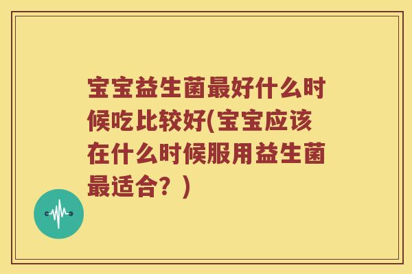 宝宝益生菌好什么时候吃比较好(宝宝应该在什么时候服用益生菌适合?) 宝宝益生菌好什么时候吃比较好(宝宝应该在什么时候服用益生菌适合?)