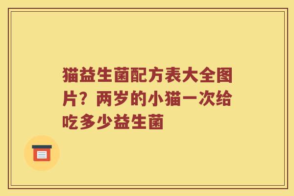 猫益生菌配方表大全图片？两岁的小猫一次给吃多少益生菌