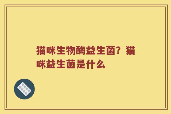 猫咪生物酶益生菌？猫咪益生菌是什么