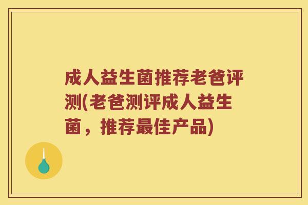成人益生菌推荐老爸评测(老爸测评成人益生菌，推荐最佳产品)