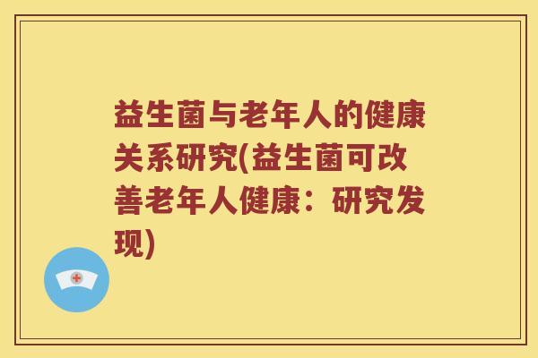 益生菌与老年人的健康关系研究(益生菌可改善老年人健康：研究发现)