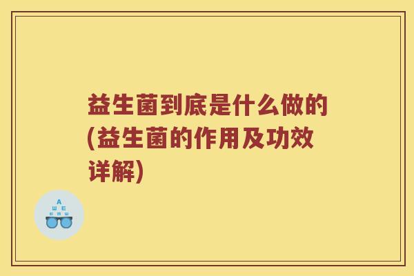 益生菌到底是什么做的(益生菌的作用及功效详解)