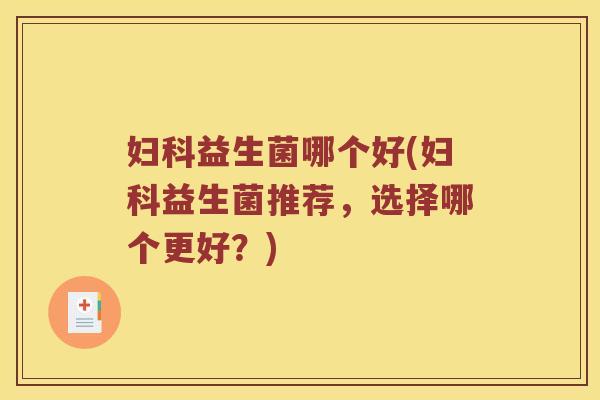妇科益生菌哪个好(妇科益生菌推荐，选择哪个更好？)