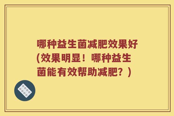 哪种益生菌减肥效果好(效果明显！哪种益生菌能有效帮助减肥？)