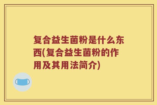 复合益生菌粉是什么东西(复合益生菌粉的作用及其用法简介)