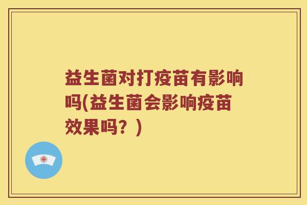 益生菌对打疫苗有影响吗(益生菌会影响疫苗效果吗？)
