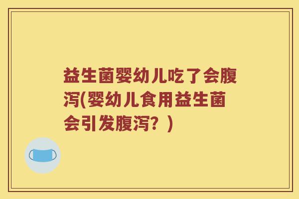 益生菌婴幼儿吃了会腹泻(婴幼儿食用益生菌会引发腹泻？)